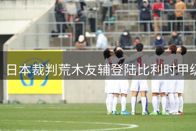 日本裁判荒木友辅登陆比利时甲级联赛执裁
